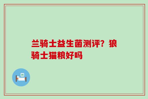 兰骑士益生菌测评？狼骑士猫粮好吗