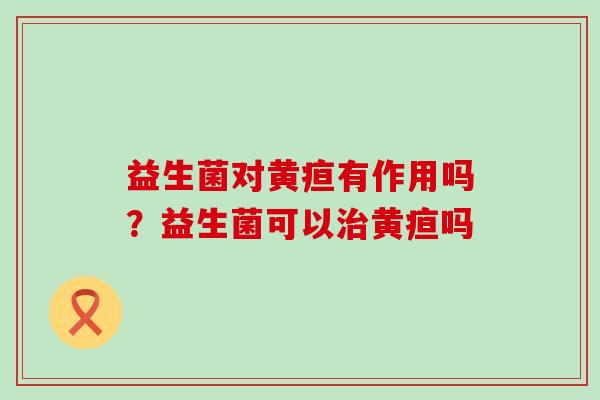 益生菌对黄疸有作用吗？益生菌可以黄疸吗