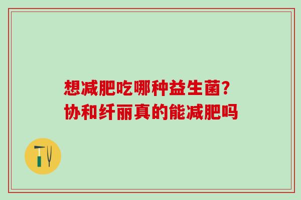 想吃哪种益生菌？协和纤丽真的能吗