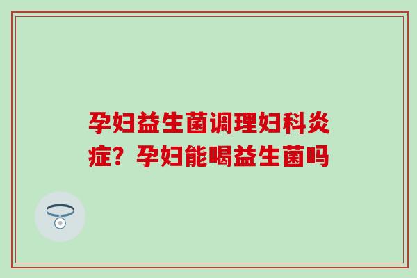 孕妇益生菌调理？孕妇能喝益生菌吗