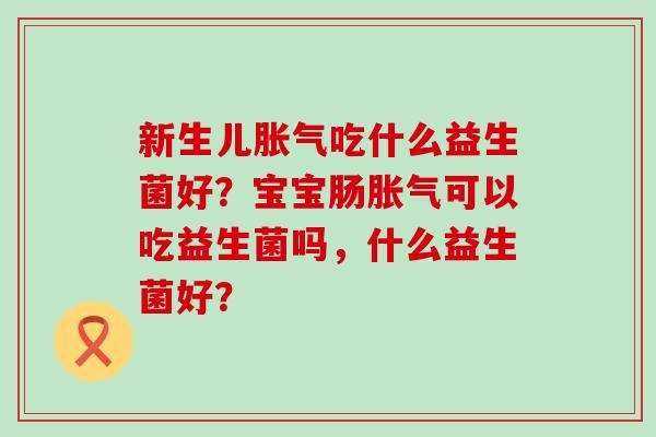 新生儿吃什么益生菌好？宝宝肠可以吃益生菌吗，什么益生菌好？