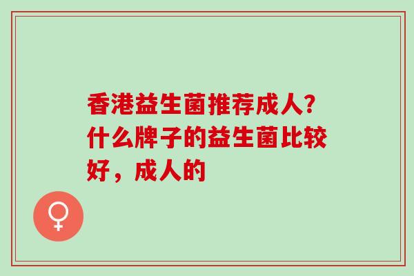 香港益生菌推荐成人?什么牌子的益生菌比较好,成人的 香港益生菌推荐成人?什么牌子的益生菌比较好,成人的