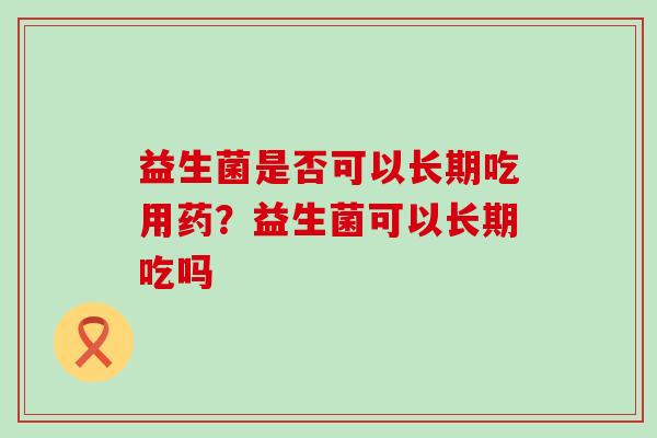 益生菌是否可以长期吃用药？益生菌可以长期吃吗