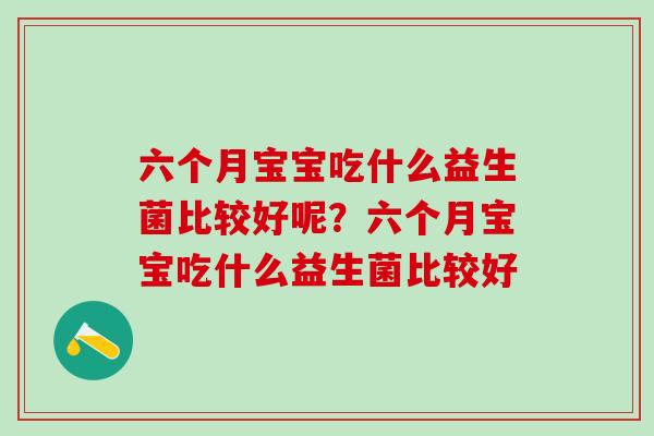 六个月宝宝吃什么益生菌比较好呢？六个月宝宝吃什么益生菌比较好