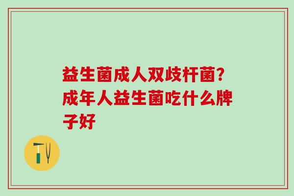 益生菌成人双歧杆菌?成年人益生菌吃什么牌子好 益生菌成人双歧杆菌?成年人益生菌吃什么牌子好