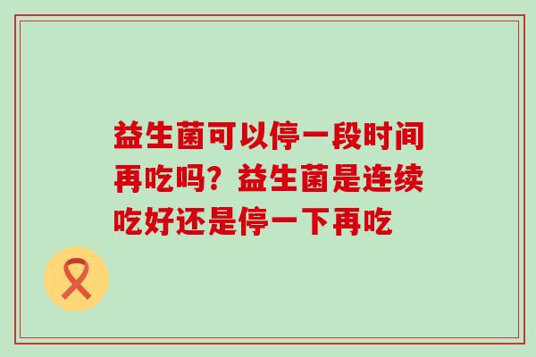 益生菌可以停一段时间再吃吗？益生菌是连续吃好还是停一下再吃