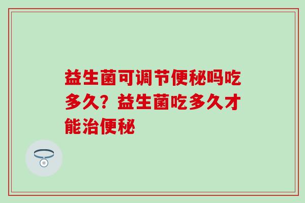 益生菌可调节吗吃多久？益生菌吃多久才能