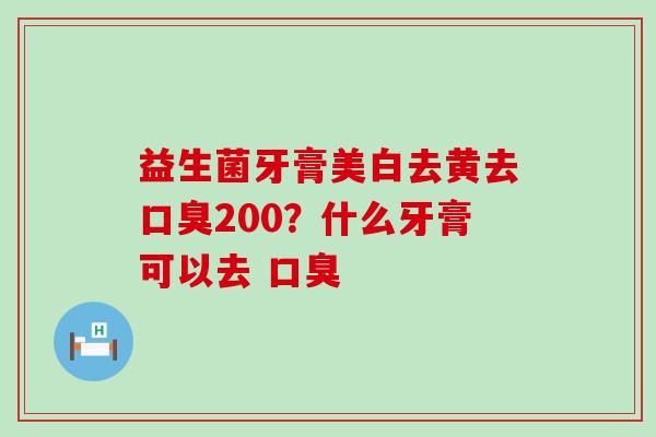 益生菌牙膏美白去黄去200？什么牙膏可以去 