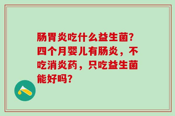 肠吃什么益生菌？四个月婴儿有，不吃药，只吃益生菌能好吗？