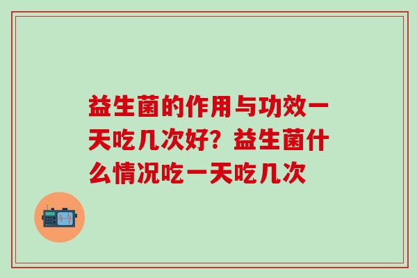 益生菌的作用与功效一天吃几次好？益生菌什么情况吃一天吃几次