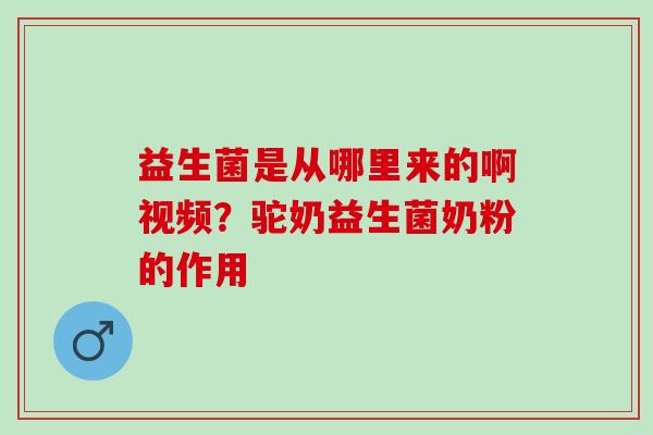 益生菌是从哪里来的啊视频？驼奶益生菌奶粉的作用
