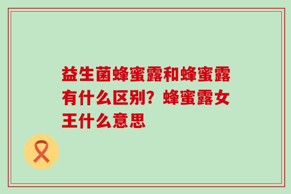 益生菌蜂蜜露和蜂蜜露有什么区别？蜂蜜露女王什么意思