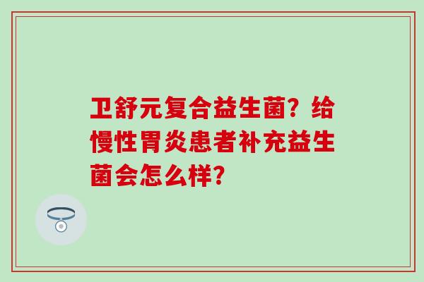 卫舒元复合益生菌?给慢性患者补充益生菌会怎么样? 卫舒元复合益生菌?给慢性患者补充益生菌会怎么样?