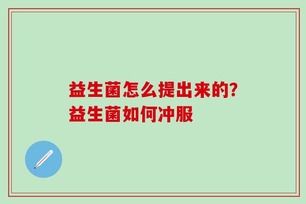 益生菌怎么提出来的？益生菌如何冲服