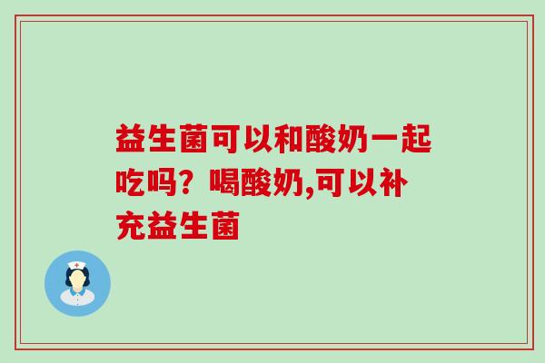 益生菌可以和酸奶一起吃吗？喝酸奶,可以补充益生菌