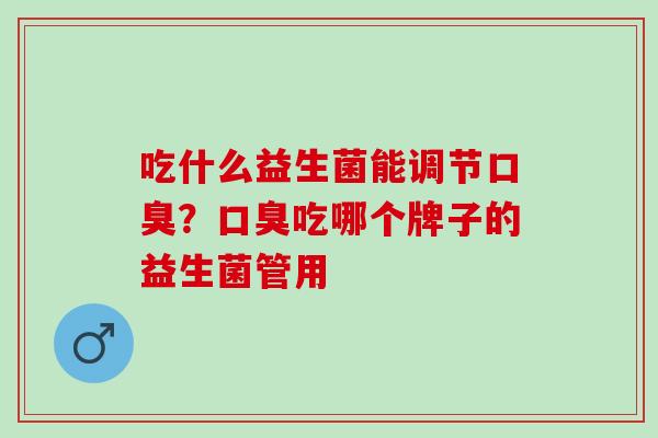 吃什么益生菌能调节？吃哪个牌子的益生菌管用