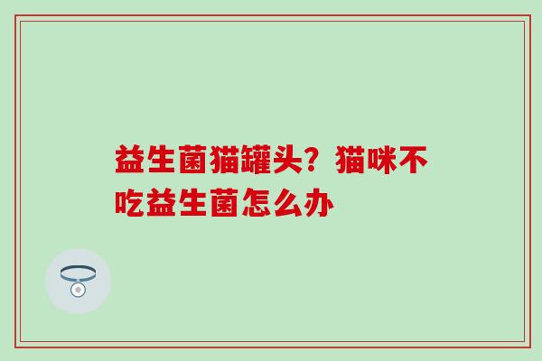 益生菌猫罐头？猫咪不吃益生菌怎么办