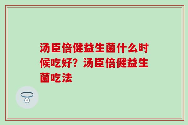汤臣倍健益生菌什么时候吃好？汤臣倍健益生菌吃法