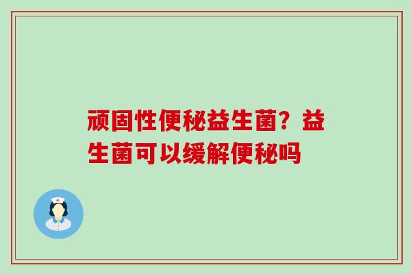 顽固性益生菌？益生菌可以缓解吗