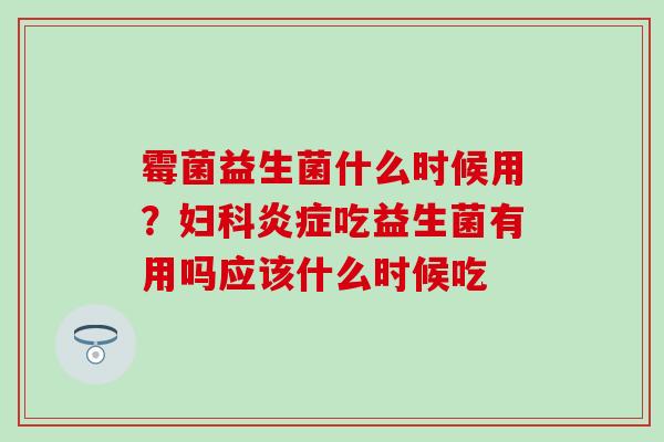 霉菌益生菌什么时候用？吃益生菌有用吗应该什么时候吃