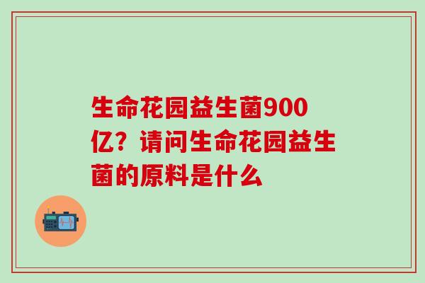 生命花园益生菌900亿？请问生命花园益生菌的原料是什么