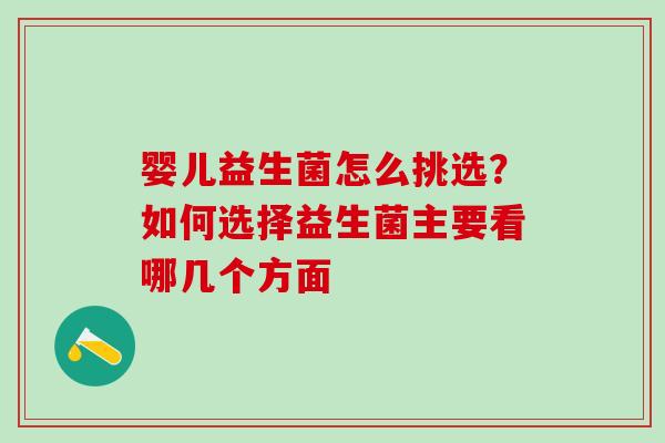 婴儿益生菌怎么挑选？如何选择益生菌主要看哪几个方面