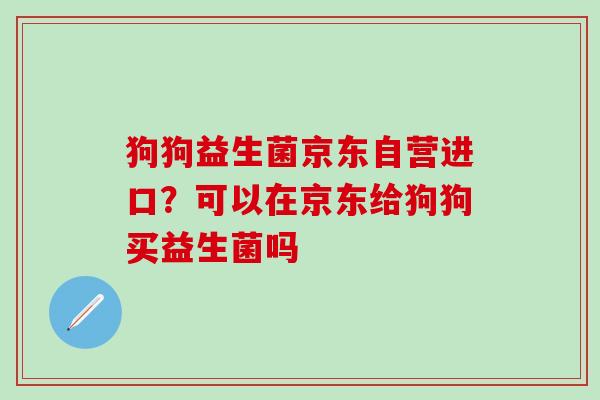 狗狗益生菌京东自营进口？可以在京东给狗狗买益生菌吗