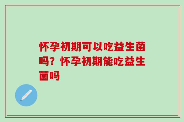 怀孕初期可以吃益生菌吗？怀孕初期能吃益生菌吗