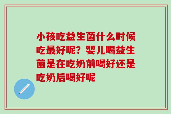 小孩吃益生菌什么时候吃好呢？婴儿喝益生菌是在吃奶前喝好还是吃奶后喝好呢