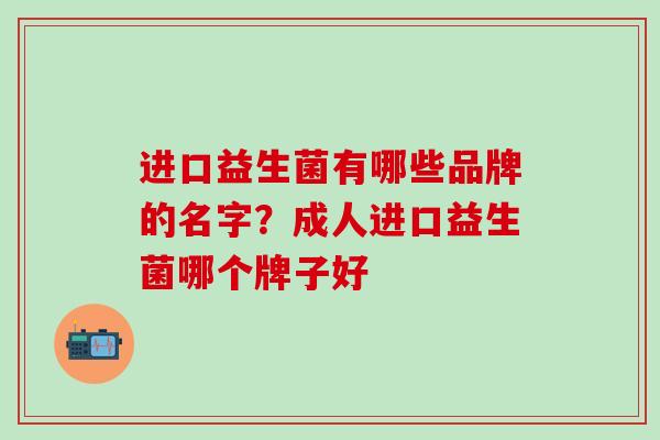 进口益生菌有哪些品牌的名字？成人进口益生菌哪个牌子好