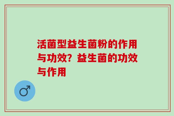 活菌型益生菌粉的作用与功效？益生菌的功效与作用