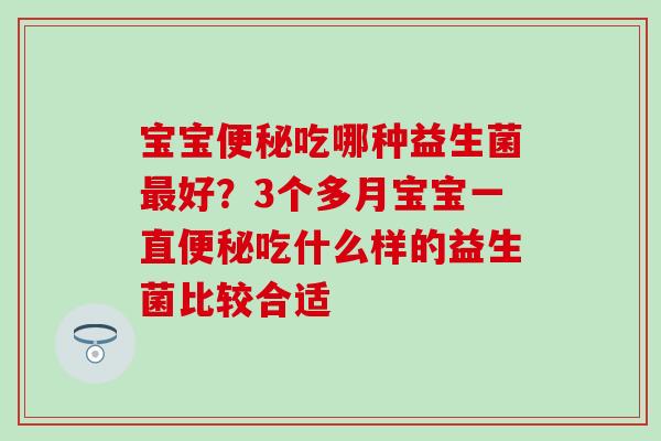 宝宝吃哪种益生菌好？3个多月宝宝一直吃什么样的益生菌比较合适