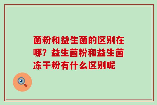 菌粉和益生菌的区别在哪？益生菌粉和益生菌冻干粉有什么区别呢