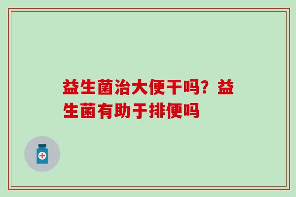 益生菌大便干吗？益生菌有助于排便吗
