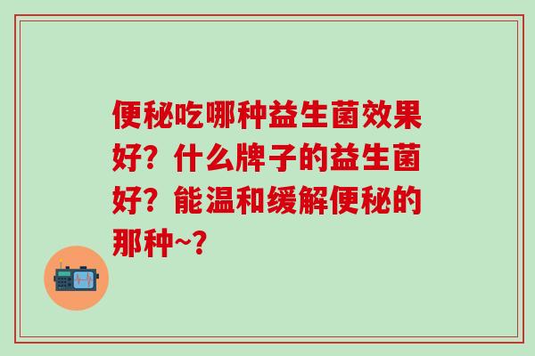 吃哪种益生菌效果好？什么牌子的益生菌好？能温和缓解的那种~？