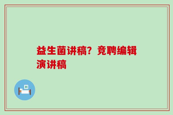 益生菌讲稿？竞聘编辑演讲稿