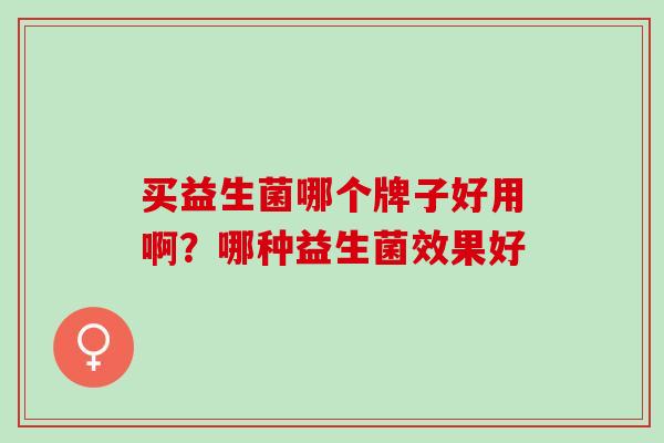 买益生菌哪个牌子好用啊？哪种益生菌效果好