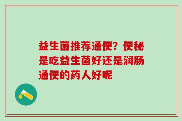 益生菌推荐通便？是吃益生菌好还是润肠通便的药人好呢