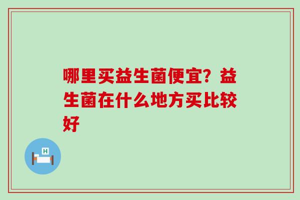 哪里买益生菌便宜？益生菌在什么地方买比较好