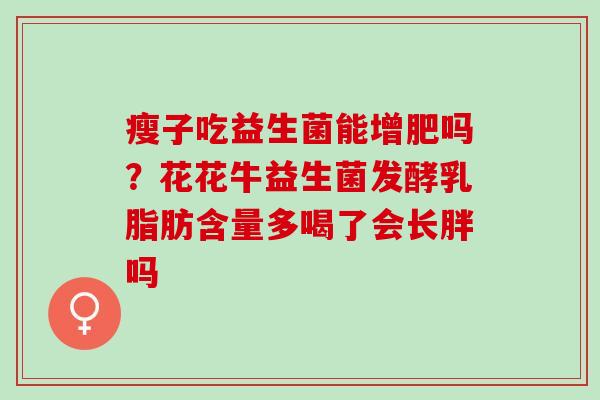 瘦子吃益生菌能增肥吗？花花牛益生菌发酵乳脂肪含量多喝了会长胖吗