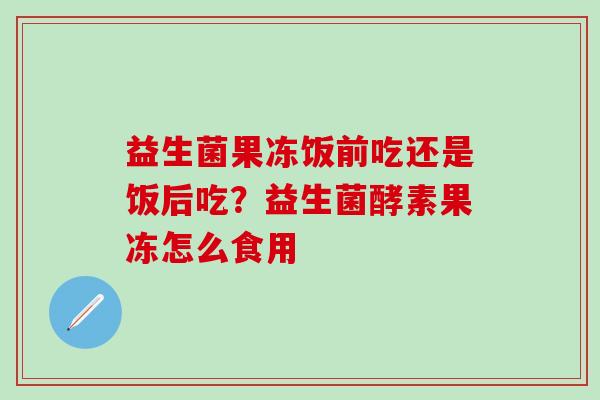 益生菌果冻饭前吃还是饭后吃？益生菌酵素果冻怎么食用