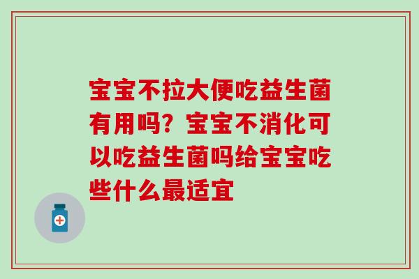 宝宝不拉大便吃益生菌有用吗?宝宝不消化可以吃益生菌吗给宝宝吃些什么适宜 宝宝不拉大便吃益生菌有用吗?宝宝不消化可以吃益生菌吗给宝宝吃些什么适宜