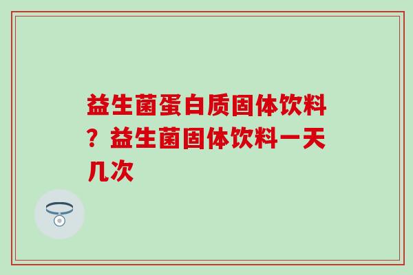 益生菌蛋白质固体饮料？益生菌固体饮料一天几次
