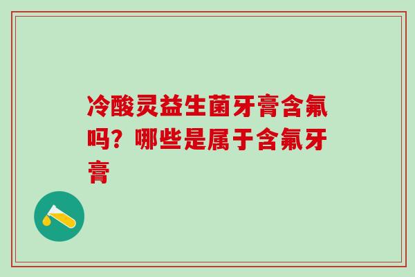 冷酸灵益生菌牙膏含氟吗？哪些是属于含氟牙膏