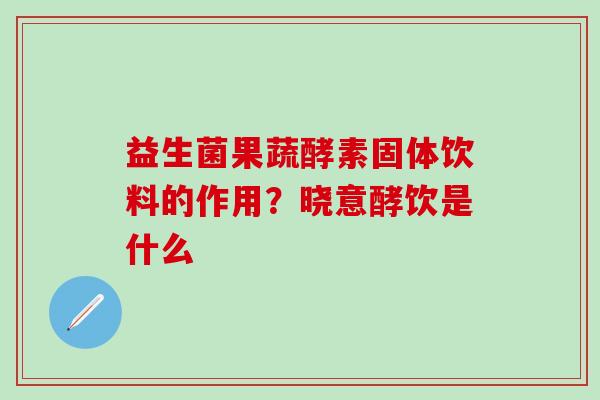 益生菌果蔬酵素固体饮料的作用？晓意酵饮是什么