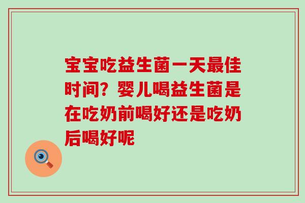 宝宝吃益生菌一天佳时间？婴儿喝益生菌是在吃奶前喝好还是吃奶后喝好呢