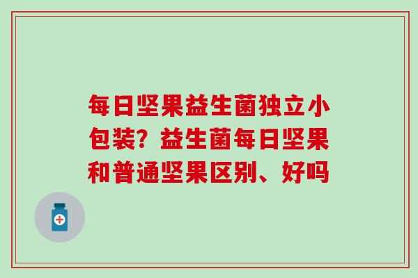 每日坚果益生菌独立小包装？益生菌每日坚果和普通坚果区别、好吗