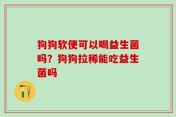 狗狗软便可以喝益生菌吗？狗狗拉稀能吃益生菌吗