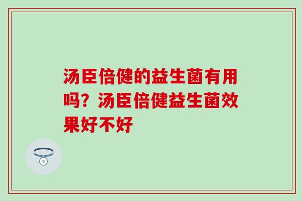 汤臣倍健的益生菌有用吗?汤臣倍健益生菌效果好不好 汤臣倍健的益生菌有用吗?汤臣倍健益生菌效果好不好
