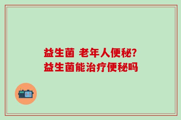 益生菌 老年人？益生菌能吗